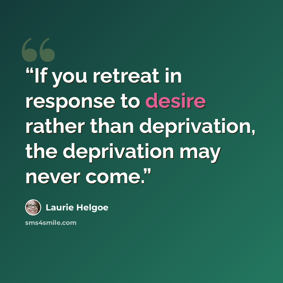 “If you retreat in response to desire rather than deprivation, the deprivation may never come.” quote by Laurie Helgoe