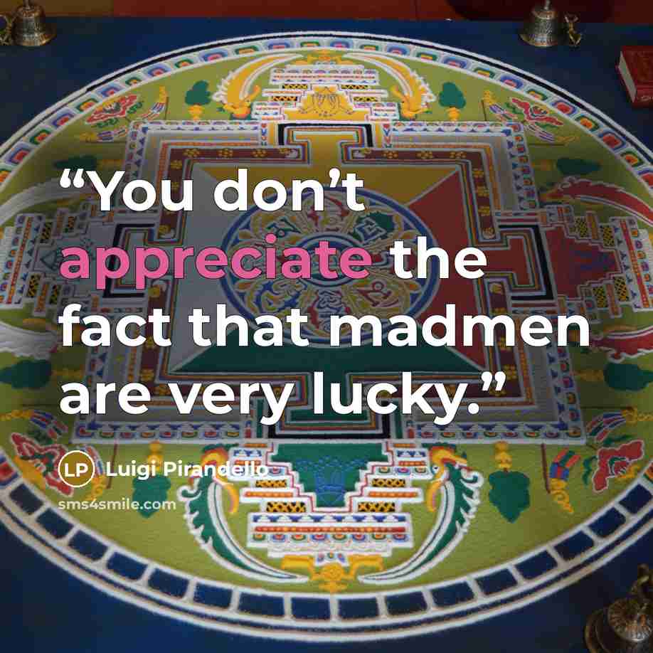 “You don’t appreciate the fact that madmen are very lucky.” quote by Luigi Pirandello