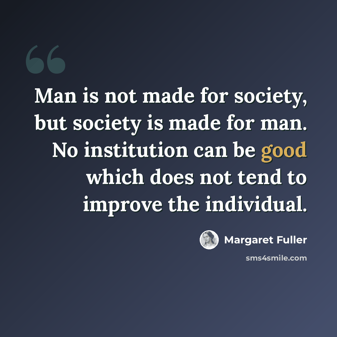 “Man is not made for society, but society is made for man. No institution can be good which does not tend to improve the individual.” quote by Margaret Fuller