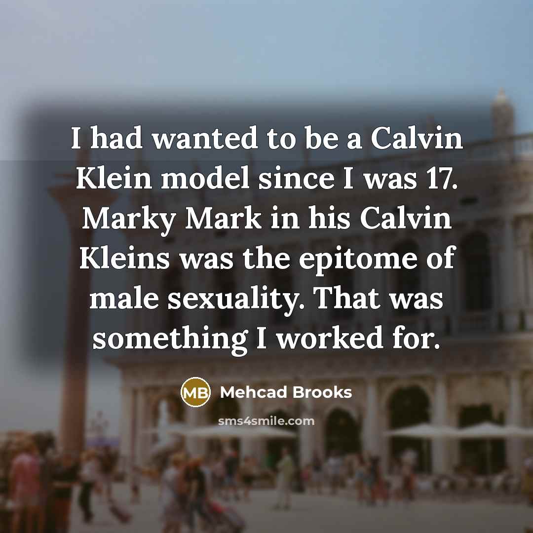 “I had wanted to be a Calvin Klein model since I was 17. Marky Mark in his Calvin Kleins was the epitome of male sexuality. That was something I worked for.” quote by Mehcad Brooks