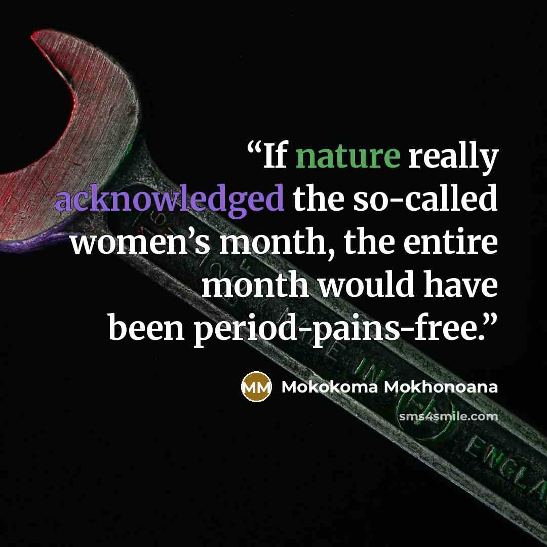 “If nature really acknowledged the so-called women’s month, the entire month would have been period-pains-free.” quote by Mokokoma Mokhonoana