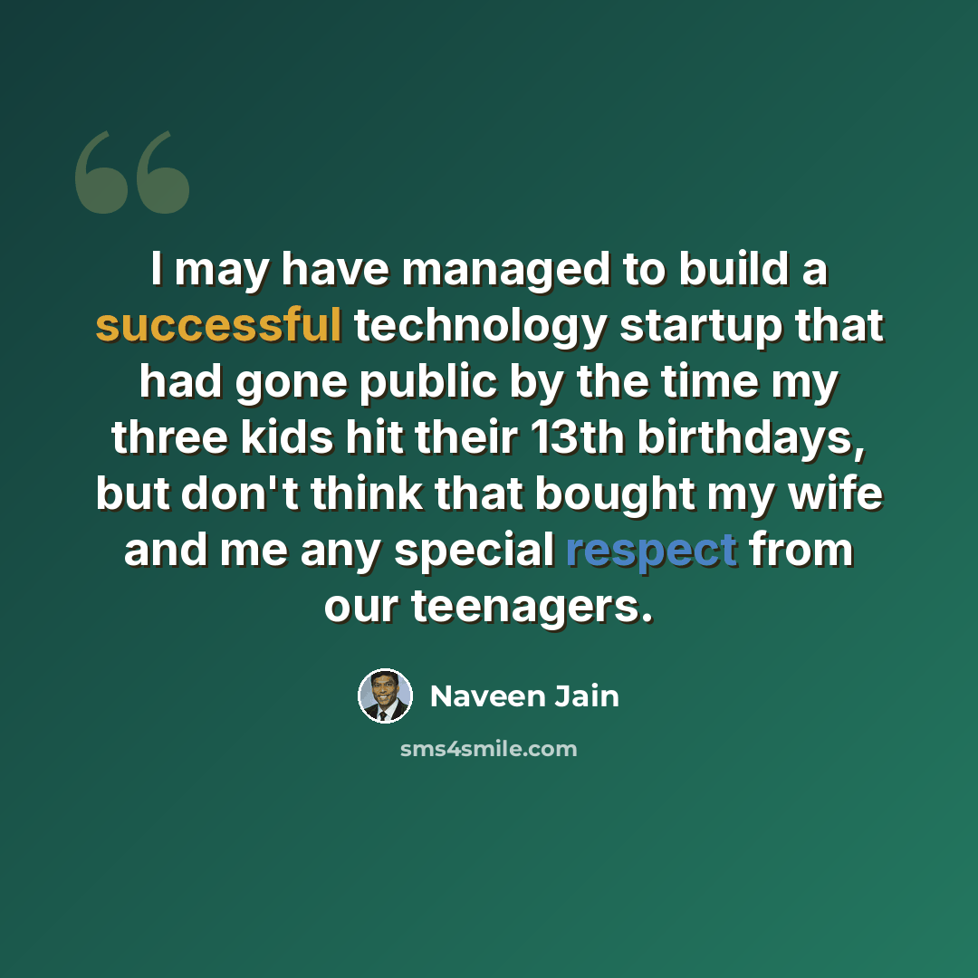“I may have managed to build a successful technology startup that had gone public by the time my three kids hit their 13th birthdays, but don't think that bought my wife and me any special respect from our teenagers.” quote by Naveen Jain