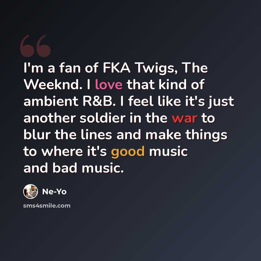 “I'm a fan of FKA Twigs, The Weeknd. I love that kind of ambient R&B. I feel like it's just another soldier in the war to blur the lines and make things to where it's good music and bad music.” quote by Ne-Yo