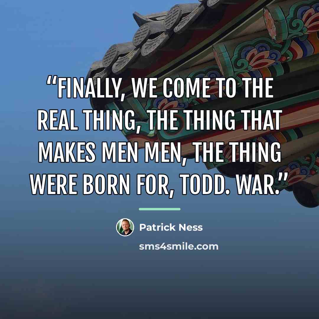 “Finally, we come to the real thing, the thing that makes men men, the thing were born for, Todd. War.” quote by Patrick Ness
