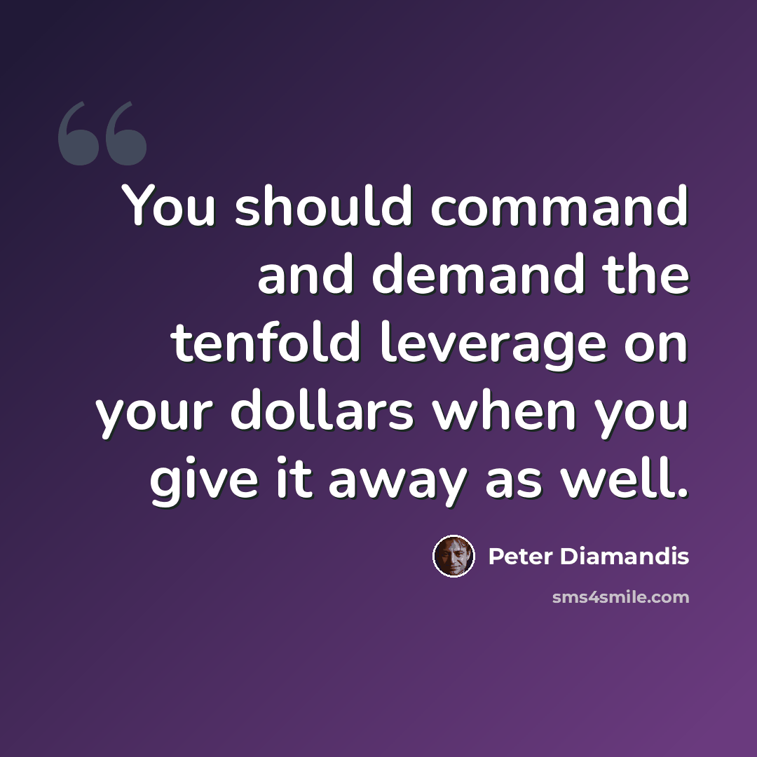 “You should command and demand the tenfold leverage on your dollars when you give it away as well.” quote by Peter Diamandis