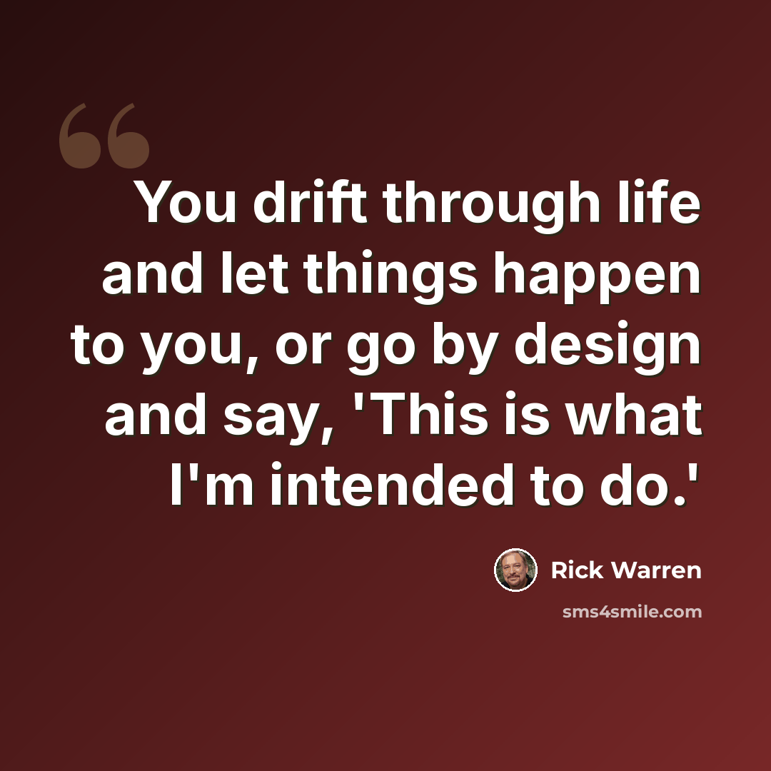 “You drift through life and let things happen to you, or go by design and say, 'This is what I'm intended to do.'” quote by Rick Warren