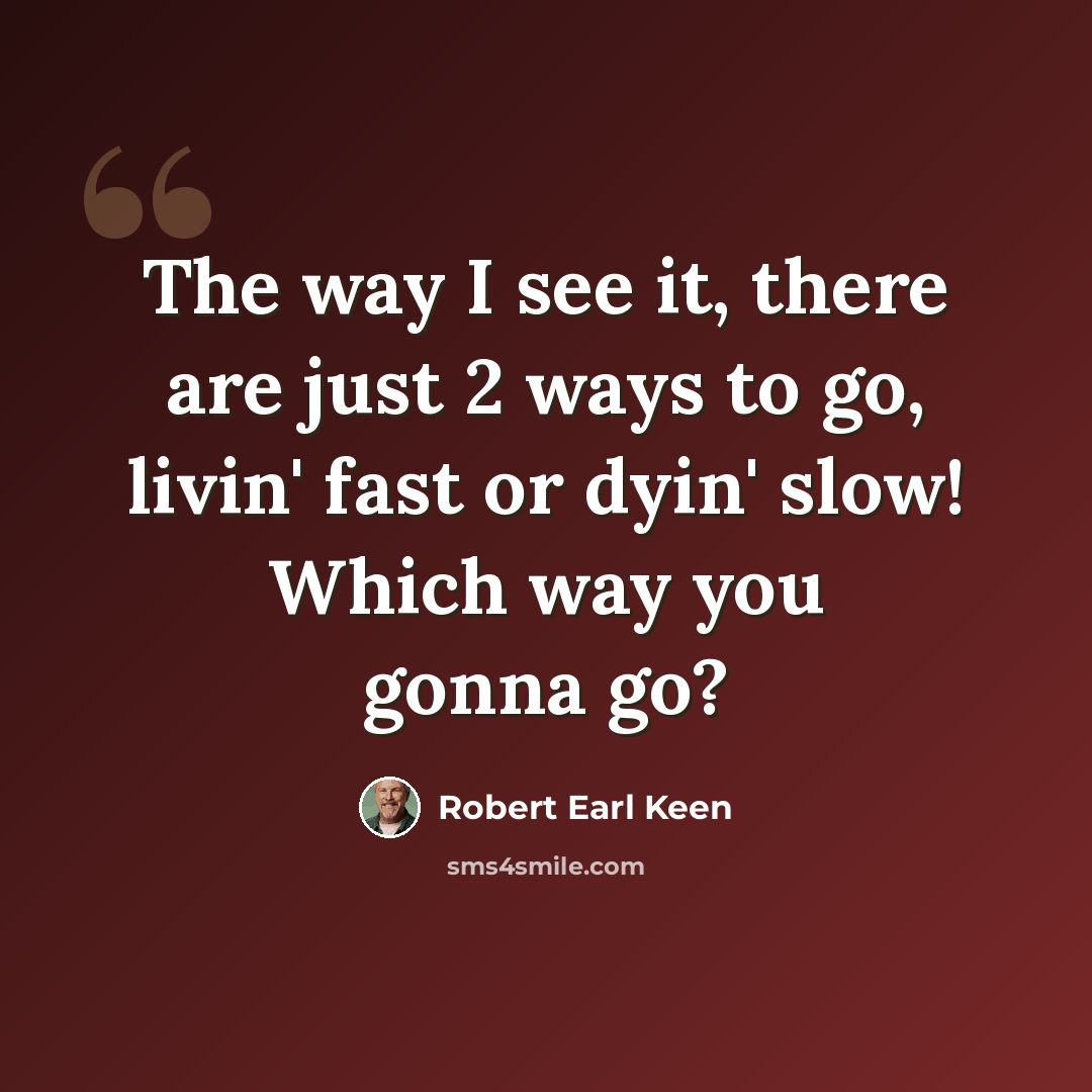 “The way I see it, there are just 2 ways to go, livin' fast or dyin' slow! Which way you gonna go?” quote by Robert Earl Keen