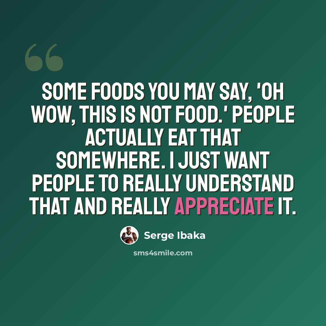 “Some foods you may say, 'Oh wow, this is not food.' People actually eat that somewhere. I just want people to really understand that and really appreciate it.” quote by Serge Ibaka