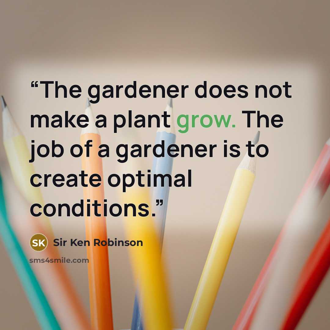 “The gardener does not make a plant grow. The job of a gardener is to create optimal conditions.” quote by Sir Ken Robinson