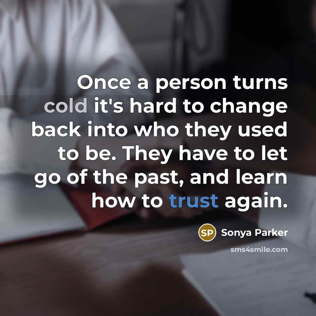 “Once a person turns cold it's hard to change back into who they used to be. They have to let go of the past, and learn how to trust again.” quote by Sonya Parker