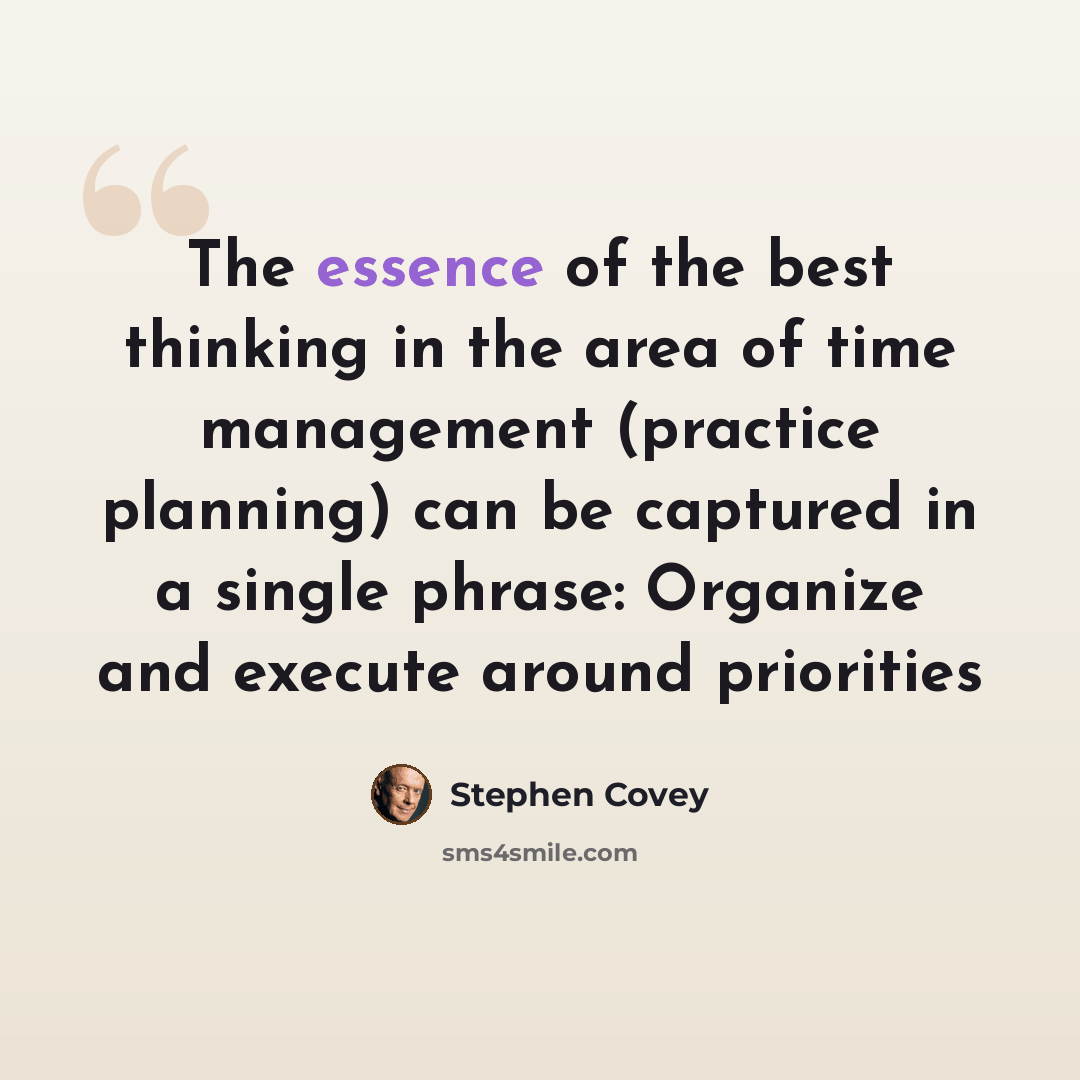 “The essence of the best thinking in the area of time management (practice planning) can be captured in a single phrase: Organize and execute around priorities” quote by Stephen Covey