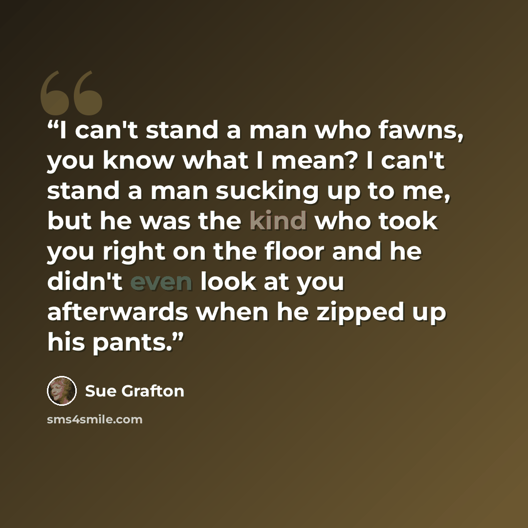 “I can't stand a man who fawns, you know what I mean? I can't stand a man sucking up to me, but he was the kind who took you right on the floor and he didn't even look at you afterwards when he zipped up his pants.” quote by Sue Grafton