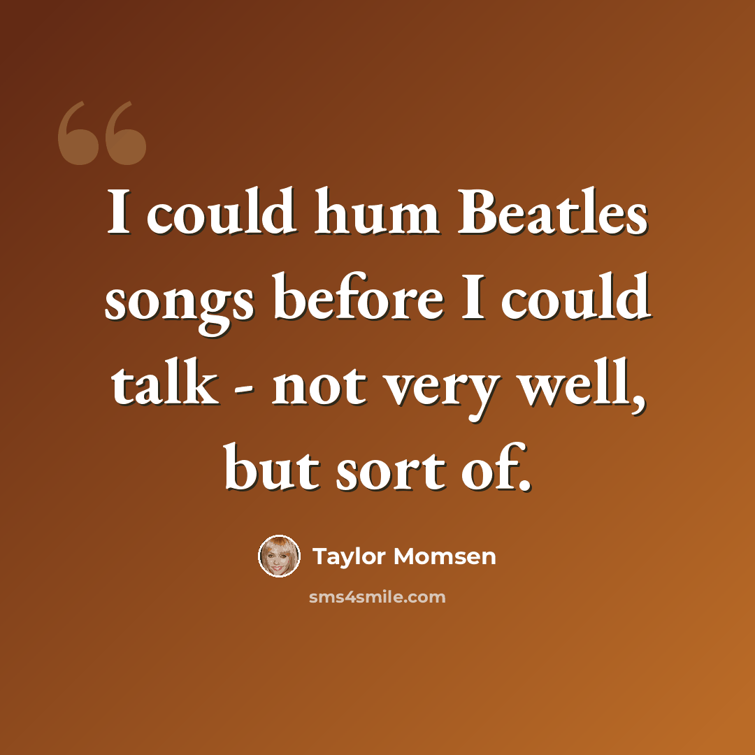 “I could hum Beatles songs before I could talk - not very well, but sort of.” quote by Taylor Momsen
