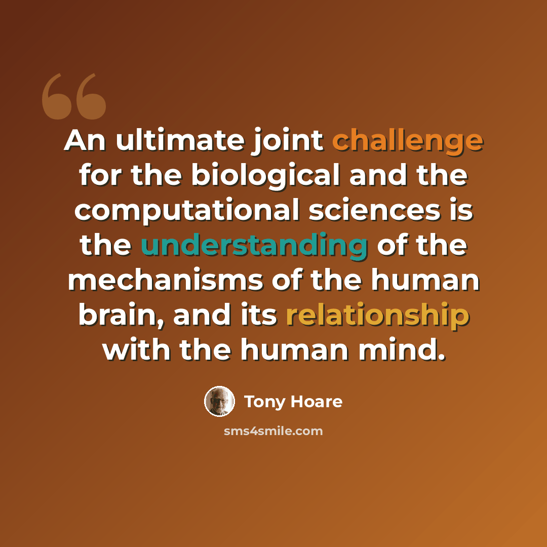 “An ultimate joint challenge for the biological and the computational sciences is the understanding of the mechanisms of the human brain, and its relationship with the human mind.” quote by Tony Hoare