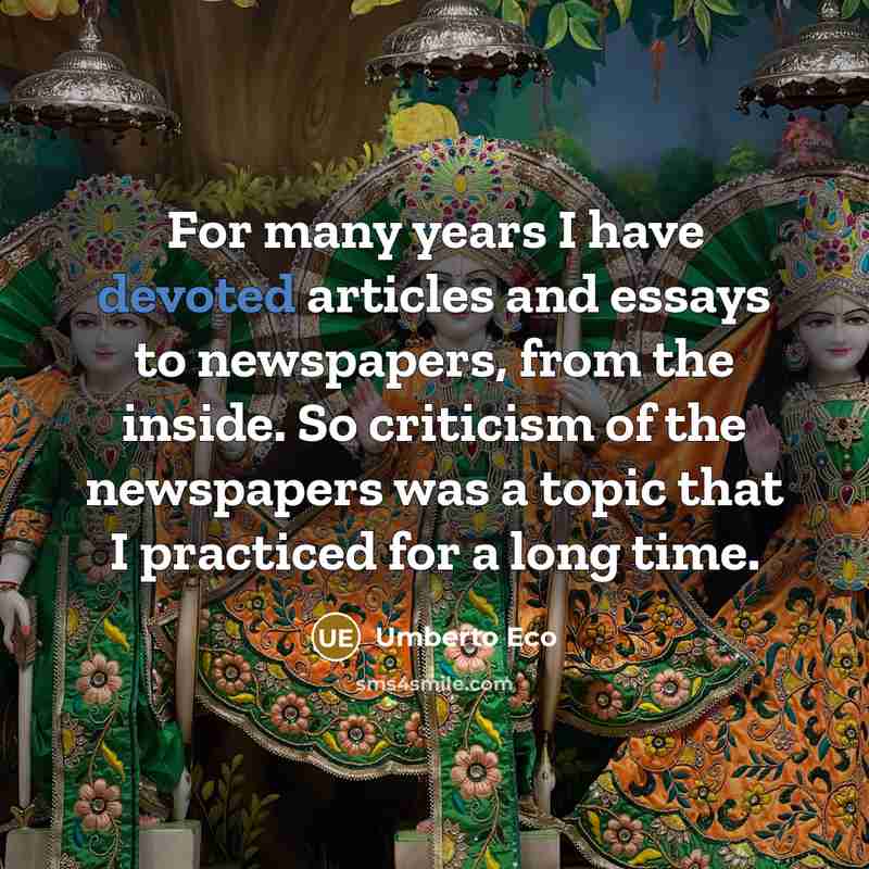 “For many years I have devoted articles and essays to newspapers, from the inside. So criticism of the newspapers was a topic that I practiced for a long time.” quote by Umberto Eco