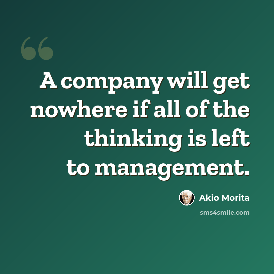 “A company will get nowhere if all of the thinking is left to management.” quote by Akio Morita