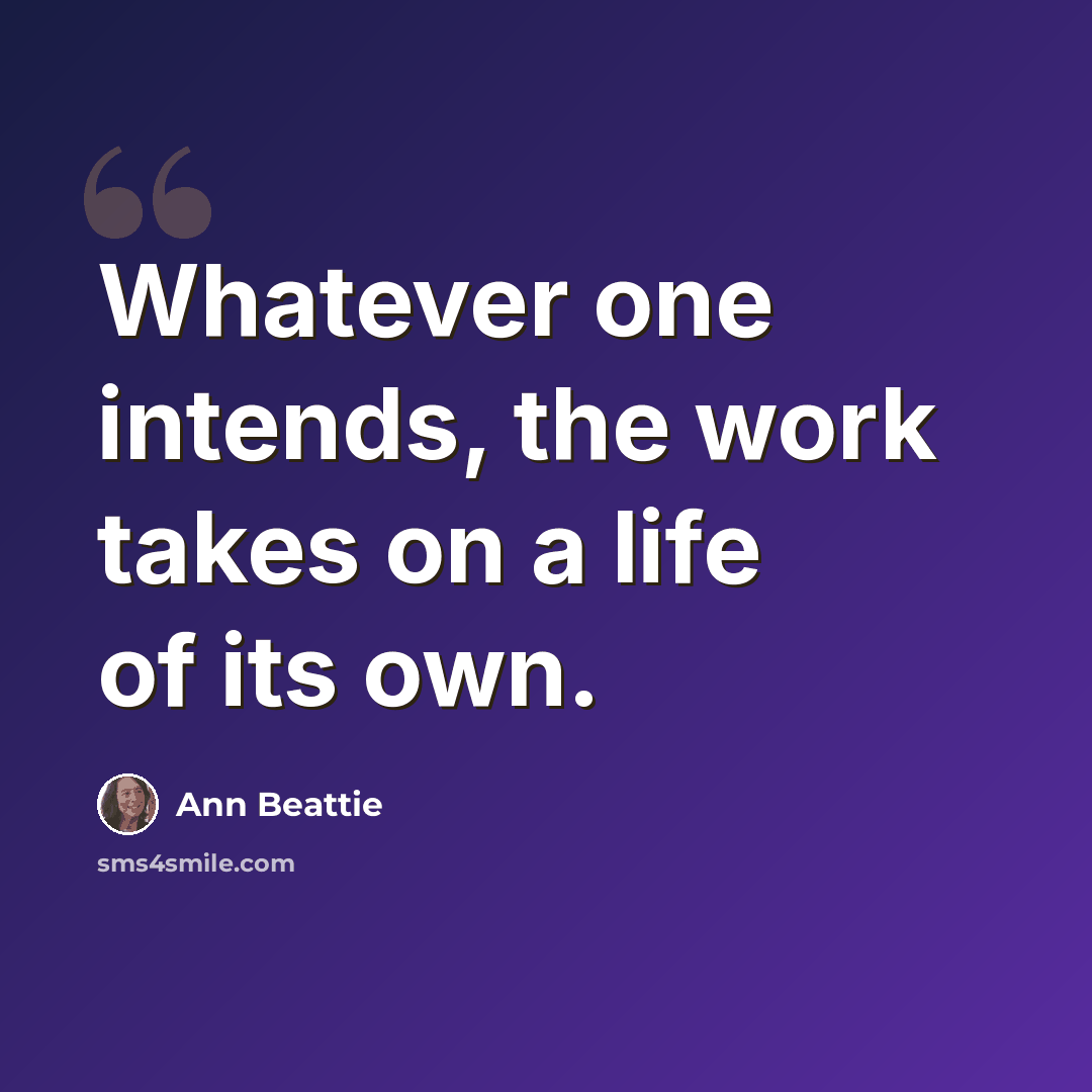 “Whatever one intends, the work takes on a life of its own.” quote by Ann Beattie