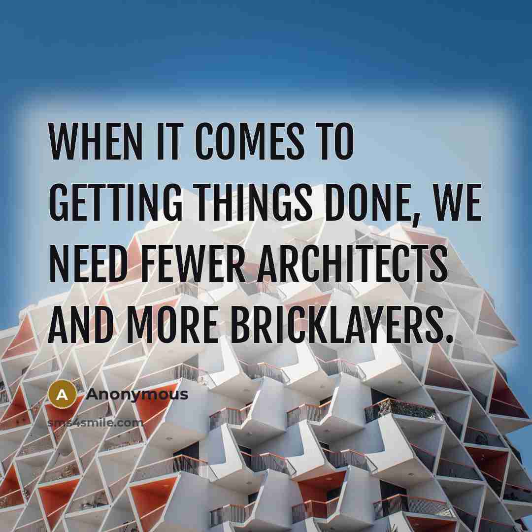 “When it comes to getting things done, we need fewer architects and more bricklayers.” quote by Anonymous
