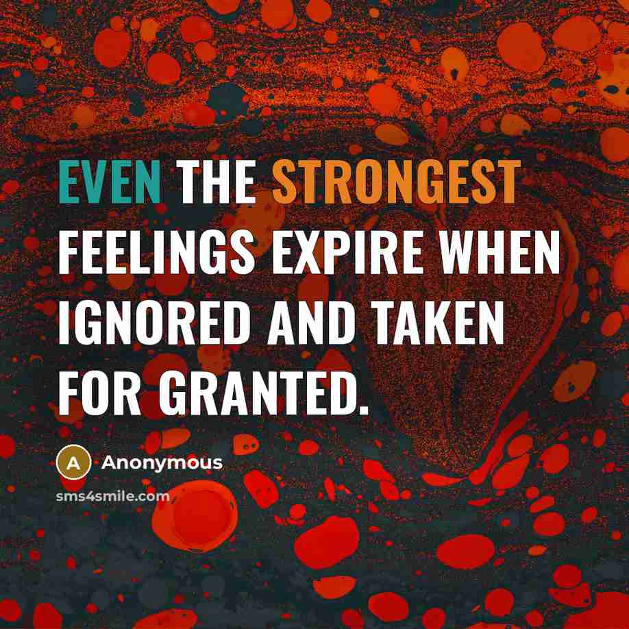 “Even the strongest feelings expire when ignored and taken for granted.” quote by Anonymous