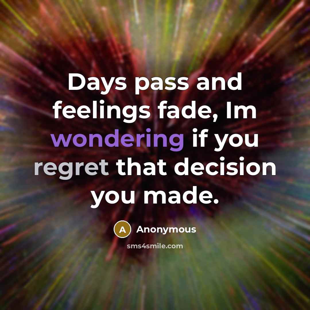 “Days pass and feelings fade, Im wondering if you regret that decision you made.” quote by Anonymous
