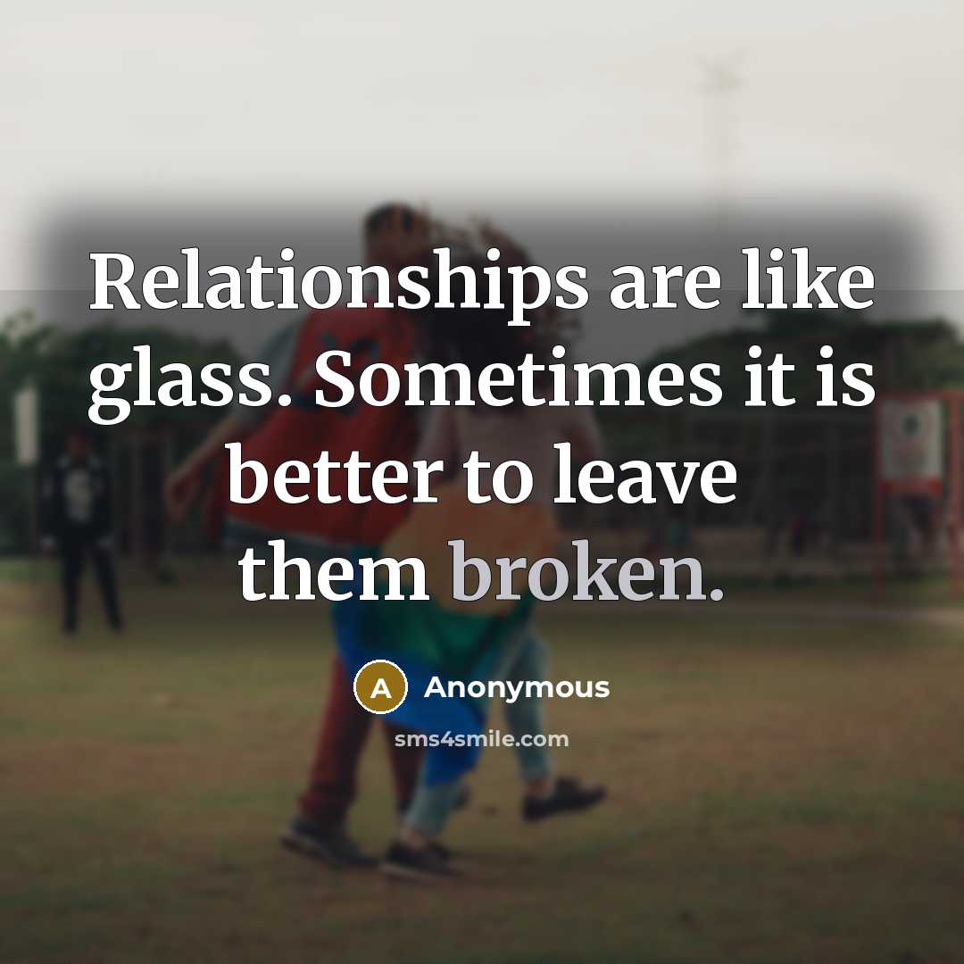 “Relationships are like glass. Sometimes it is better to leave them broken.” quote by Anonymous