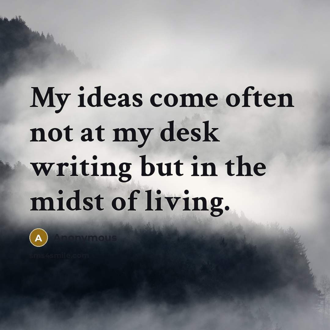 “My ideas come often not at my desk writing but in the midst of living.” quote by Anonymous