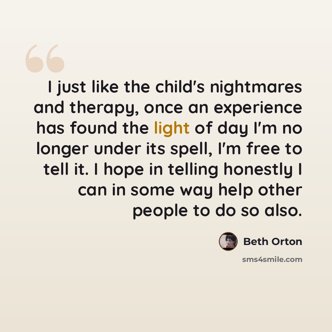 “I just like the child's nightmares and therapy, once an experience has found the light of day I'm no longer under its spell, I'm free to tell it. I hope in telling honestly I can in some way help other people to do so also.” quote by Beth Orton
