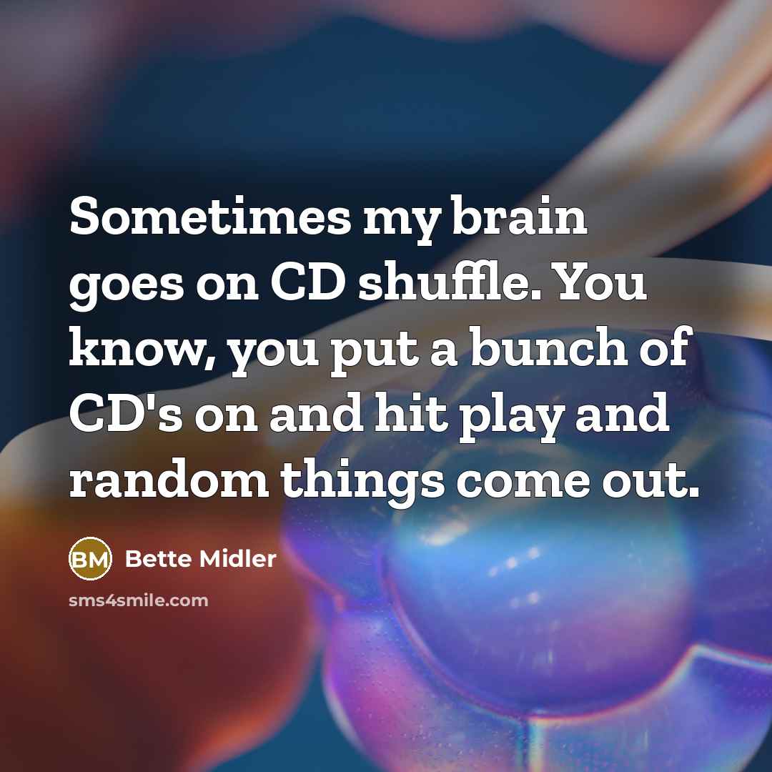 “Sometimes my brain goes on CD shuffle. You know, you put a bunch of CD's on and hit play and random things come out.” quote by Bette Midler