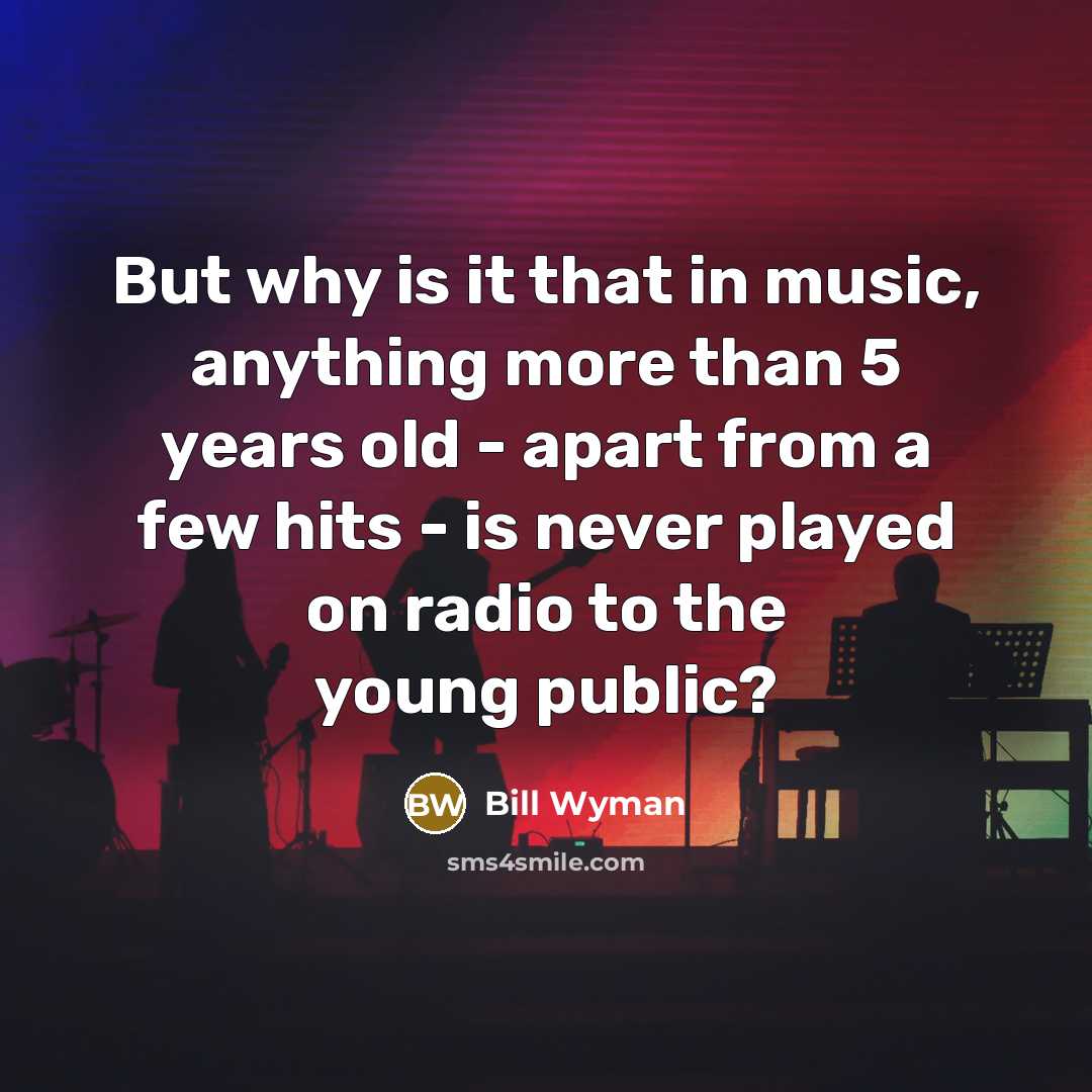 “But why is it that in music, anything more than 5 years old - apart from a few hits - is never played on radio to the young public?” quote by Bill Wyman