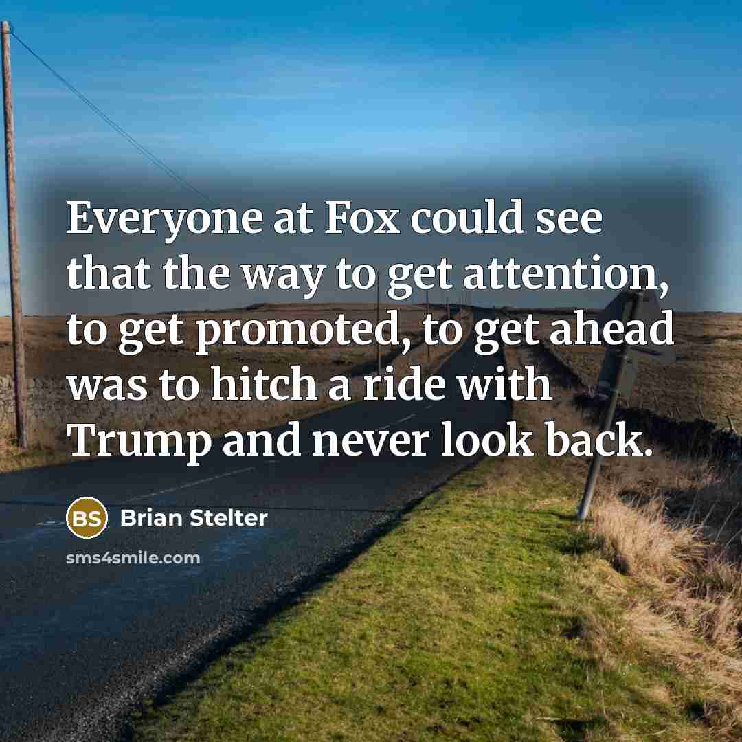 “Everyone at Fox could see that the way to get attention, to get promoted, to get ahead was to hitch a ride with Trump and never look back.” quote by Brian Stelter