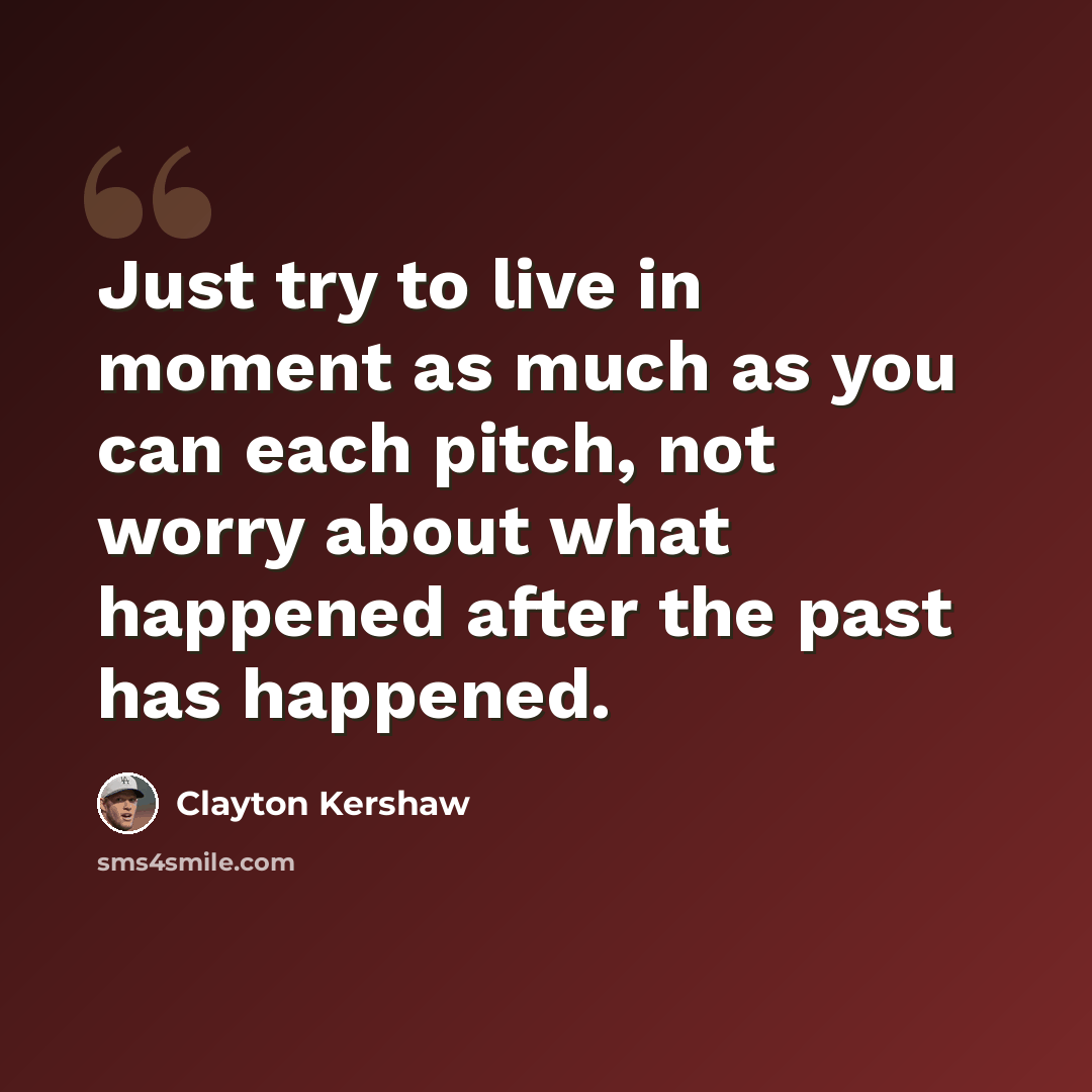 “Just try to live in moment as much as you can each pitch, not worry about what happened after the past has happened.” quote by Clayton Kershaw