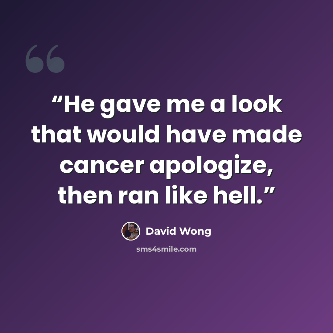 “He gave me a look that would have made cancer apologize, then ran like hell.” quote by David Wong
