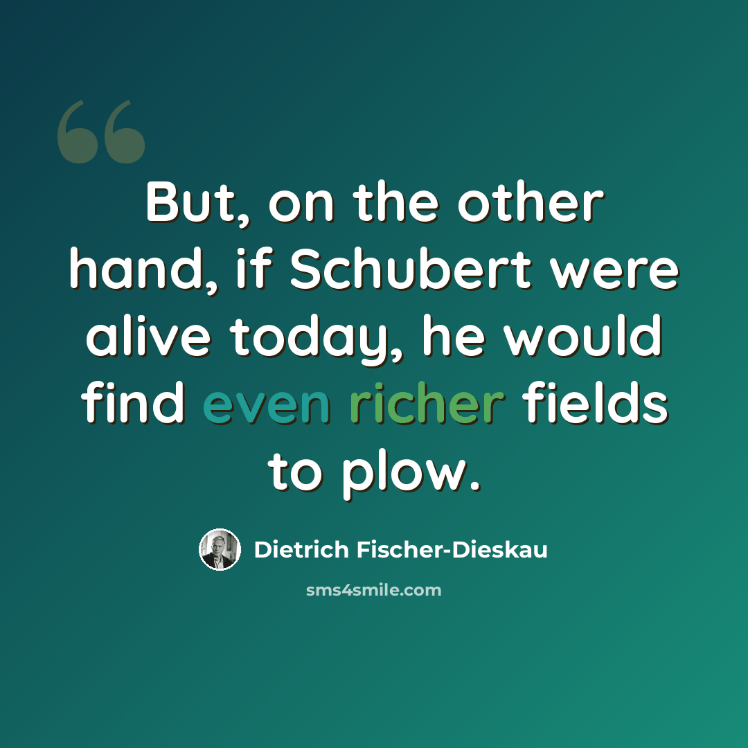 “But, on the other hand, if Schubert were alive today, he would find even richer fields to plow.” quote by Dietrich Fischer-Dieskau