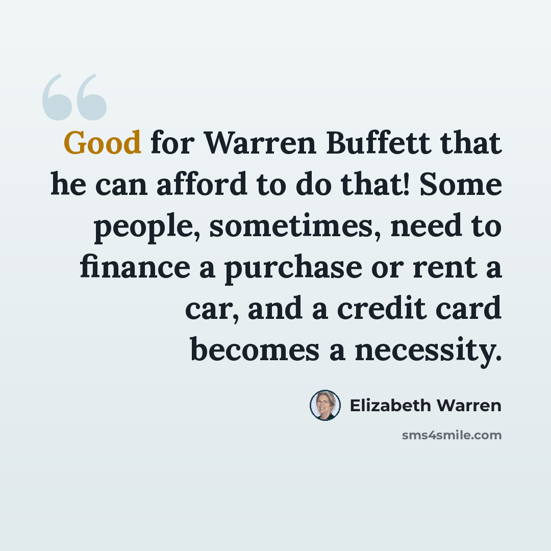 “Good for Warren Buffett that he can afford to do that! Some people, sometimes, need to finance a purchase or rent a car, and a credit card becomes a necessity.” quote by Elizabeth Warren