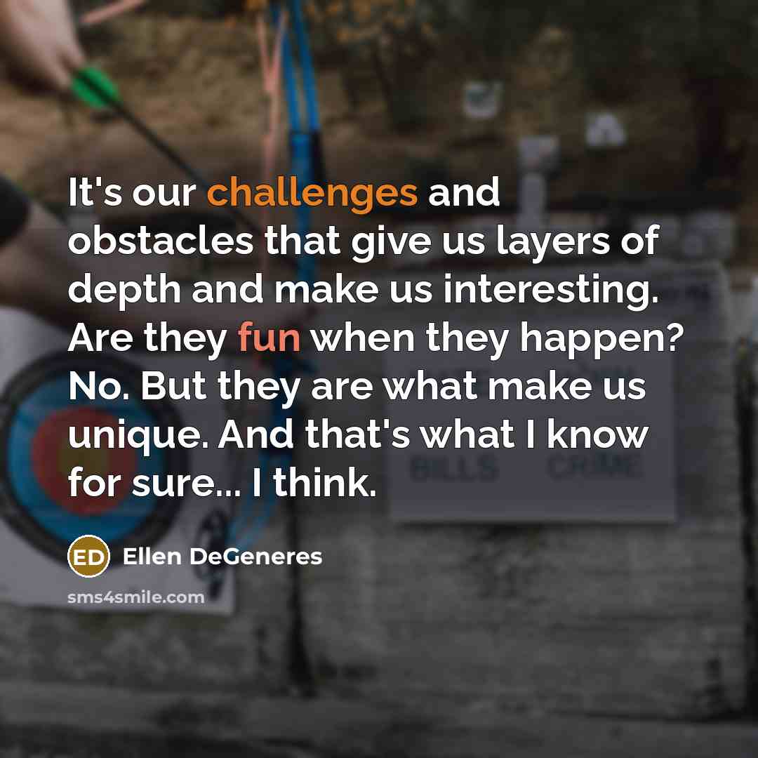 “It's our challenges and obstacles that give us layers of depth and make us interesting. Are they fun when they happen? No. But they are what make us unique. And that's what I know for sure... I think.” quote by Ellen DeGeneres