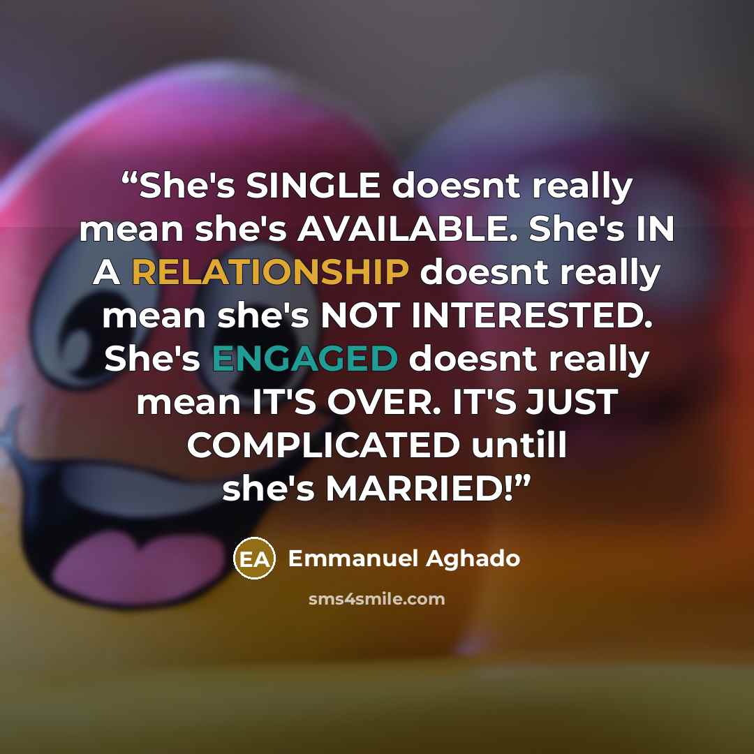 “She's SINGLE doesnt really mean she's AVAILABLE. She's IN A RELATIONSHIP doesnt really mean she's NOT INTERESTED. She's ENGAGED doesnt really mean IT'S OVER. IT'S JUST COMPLICATED untill she's MARRIED!” quote by Emmanuel Aghado