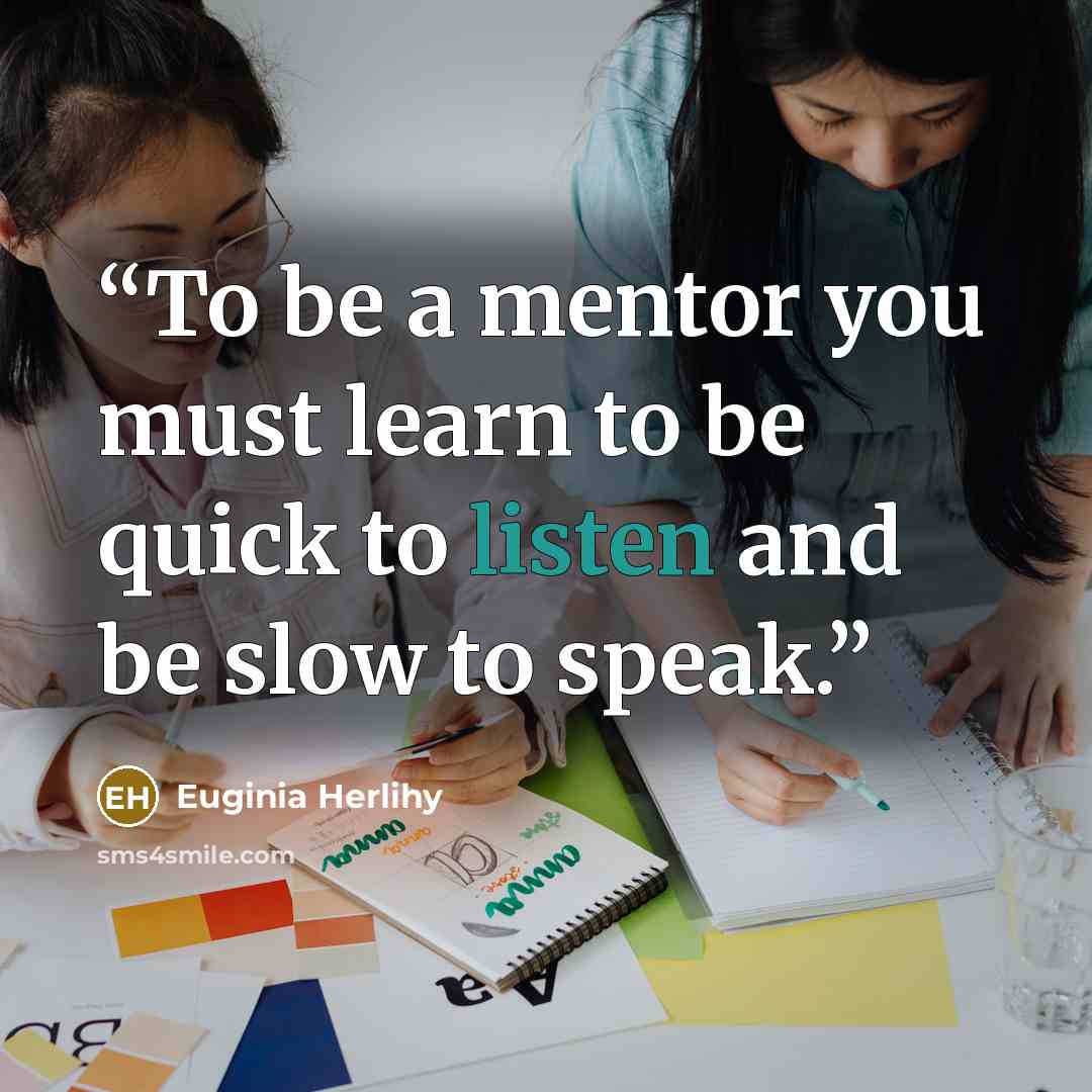 “To be a mentor you must learn to be quick to listen and be slow to speak.” quote by Euginia Herlihy