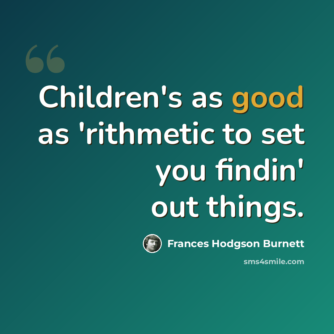 “Children's as good as 'rithmetic to set you findin' out things.” quote by Frances Hodgson Burnett