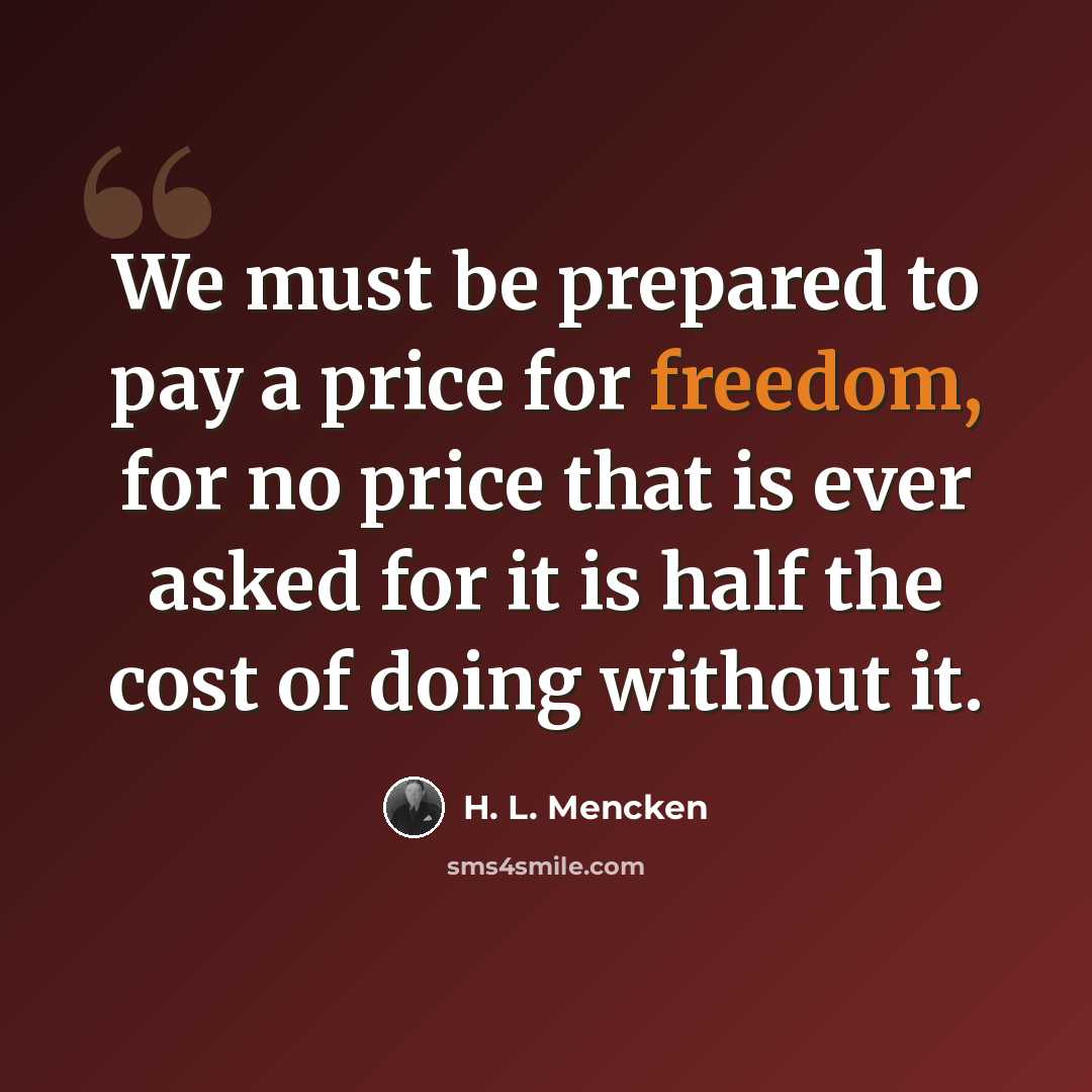 “We must be prepared to pay a price for freedom, for no price that is ever asked for it is half the cost of doing without it.” quote by H. L. Mencken