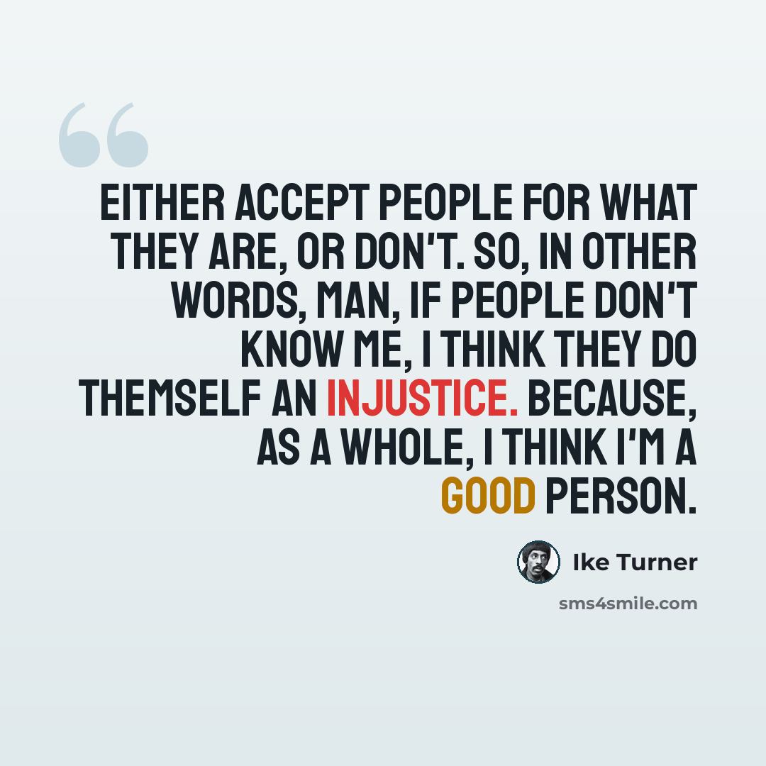 “Either accept people for what they are, or don't. So, in other words, man, if people don't know me, I think they do themself an injustice. Because, as a whole, I think I'm a good person.” quote by Ike Turner