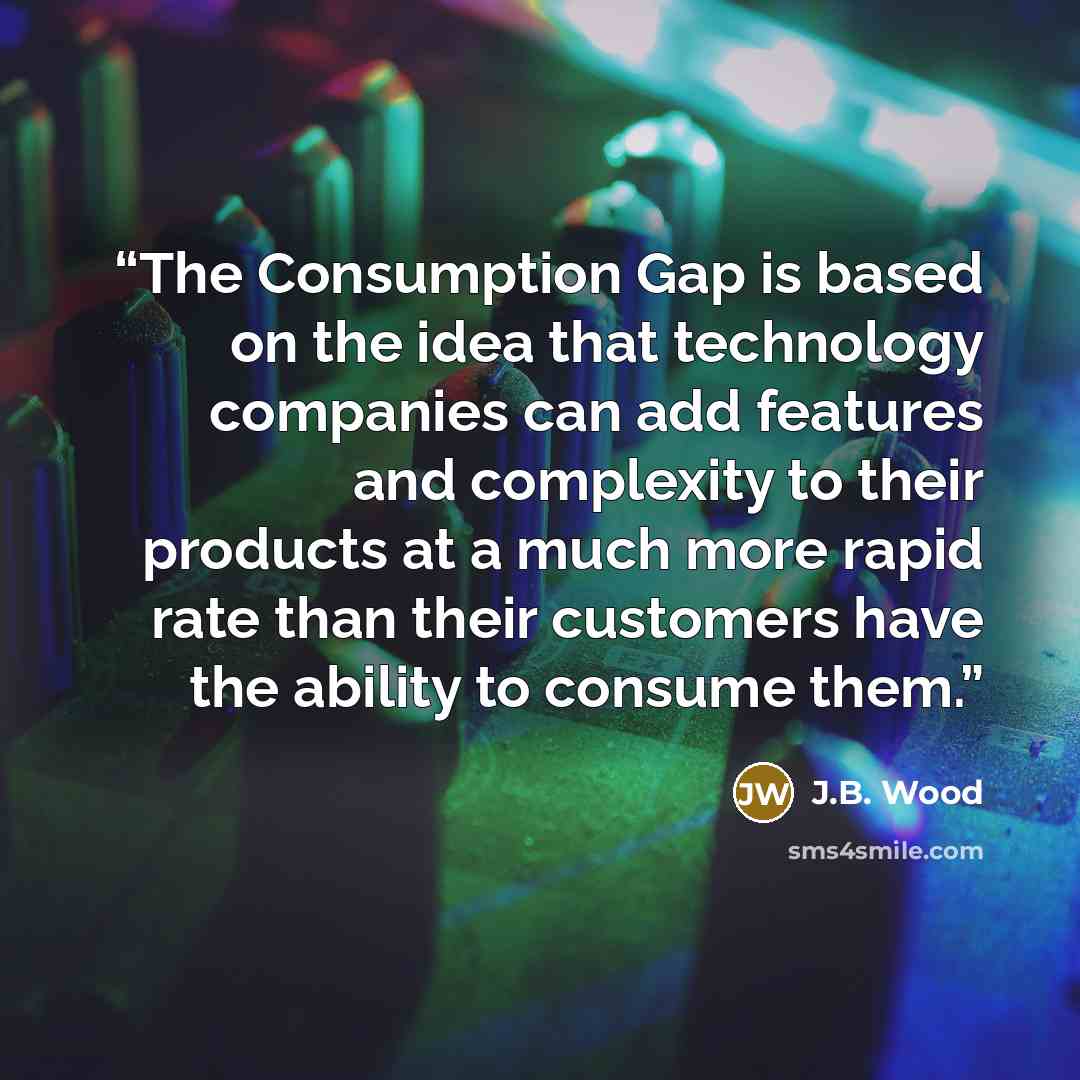 “The Consumption Gap is based on the idea that technology companies can add features and complexity to their products at a much more rapid rate than their customers have the ability to consume them.” quote by J.B. Wood