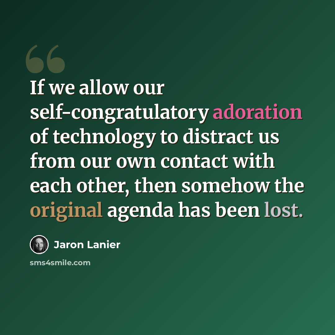 “If we allow our self-congratulatory adoration of technology to distract us from our own contact with each other, then somehow the original agenda has been lost.” quote by Jaron Lanier