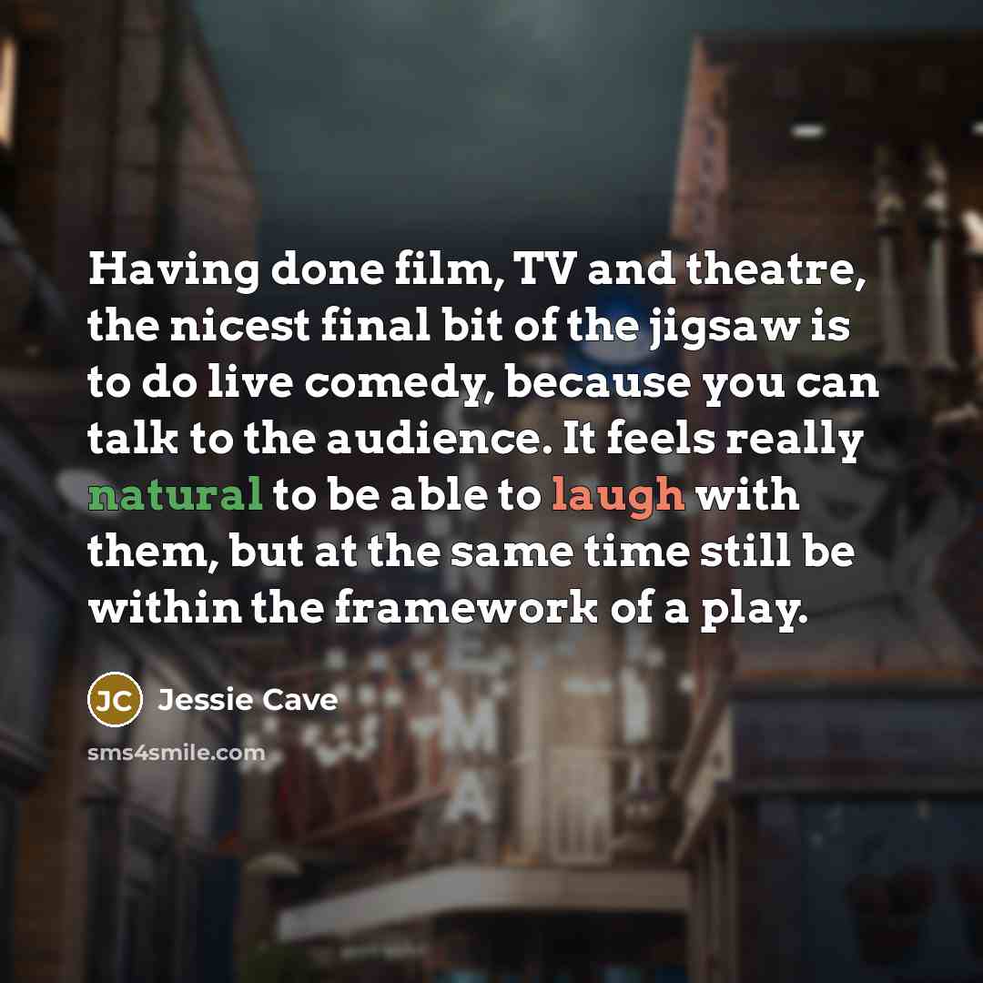 “Having done film, TV and theatre, the nicest final bit of the jigsaw is to do live comedy, because you can talk to the audience. It feels really natural to be able to laugh with them, but at the same time still be within the framework of a play.” quote by Jessie Cave