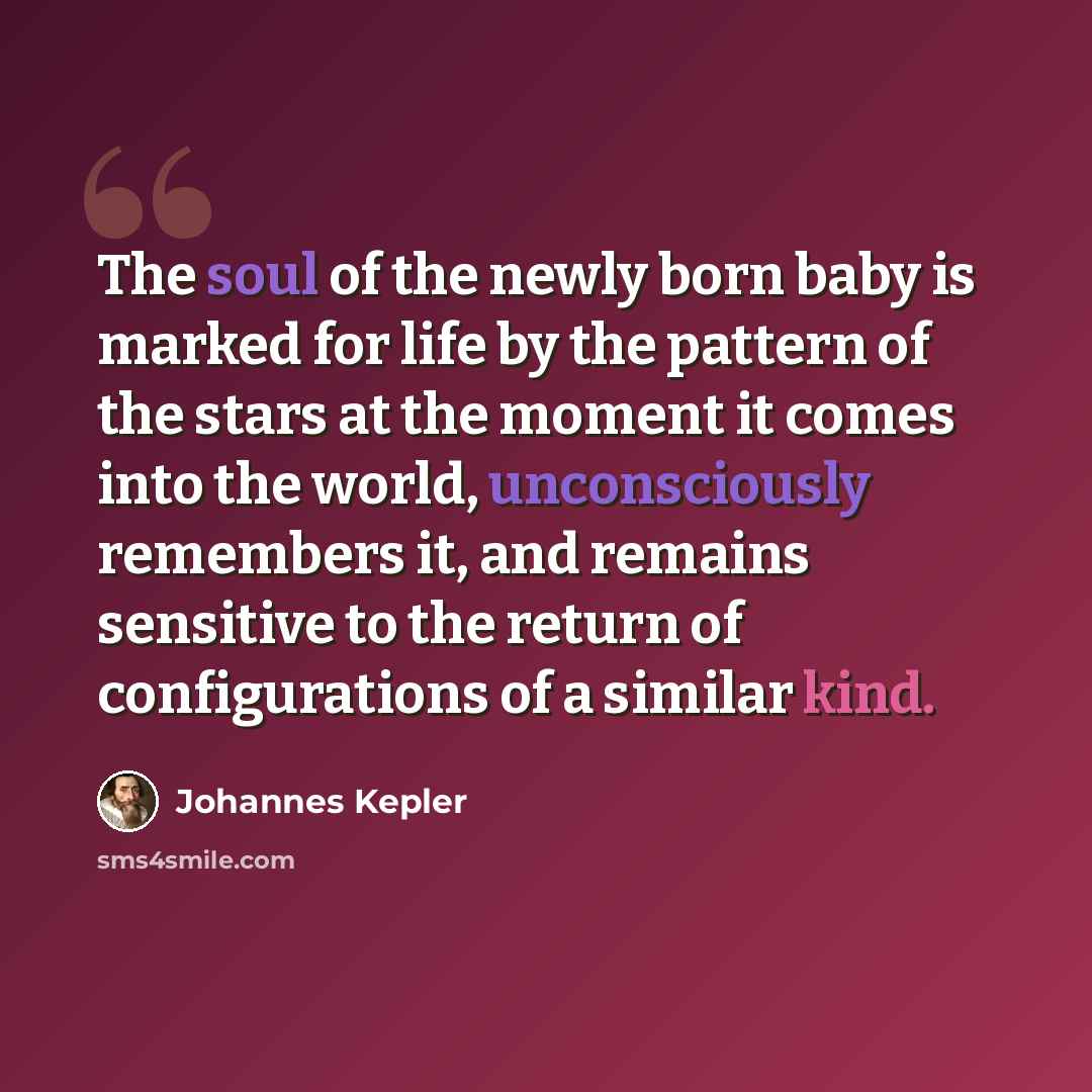 “The soul of the newly born baby is marked for life by the pattern of the stars at the moment it comes into the world, unconsciously remembers it, and remains sensitive to the return of configurations of a similar kind.” quote by Johannes Kepler