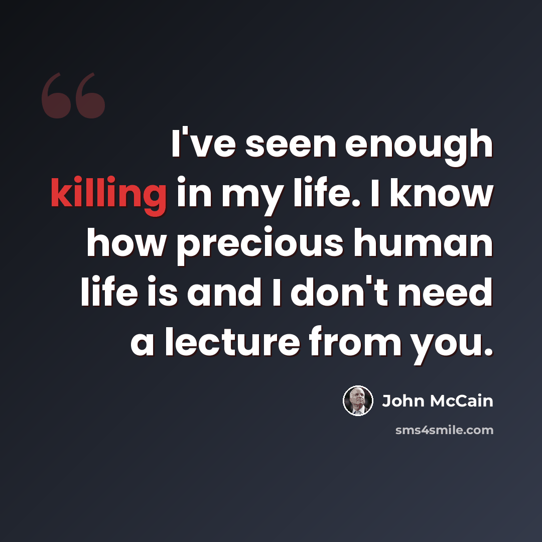 “I've seen enough killing in my life. I know how precious human life is and I don't need a lecture from you.” quote by John McCain