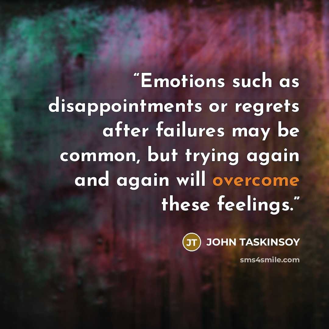 “Emotions such as disappointments or regrets after failures may be common, but trying again and again will overcome these feelings.” quote by JOHN TASKINSOY