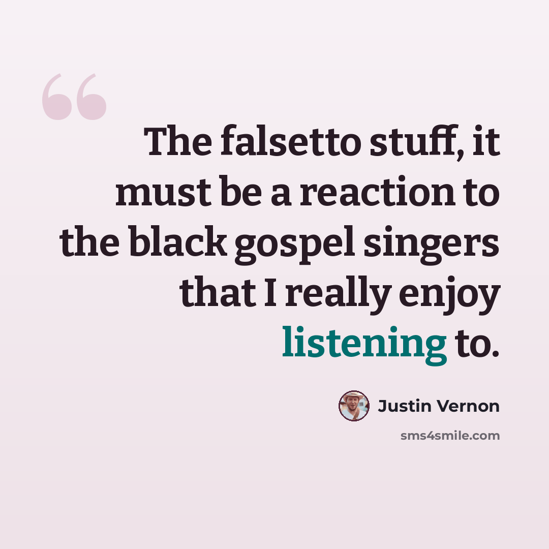 “The falsetto stuff, it must be a reaction to the black gospel singers that I really enjoy listening to.” quote by Justin Vernon