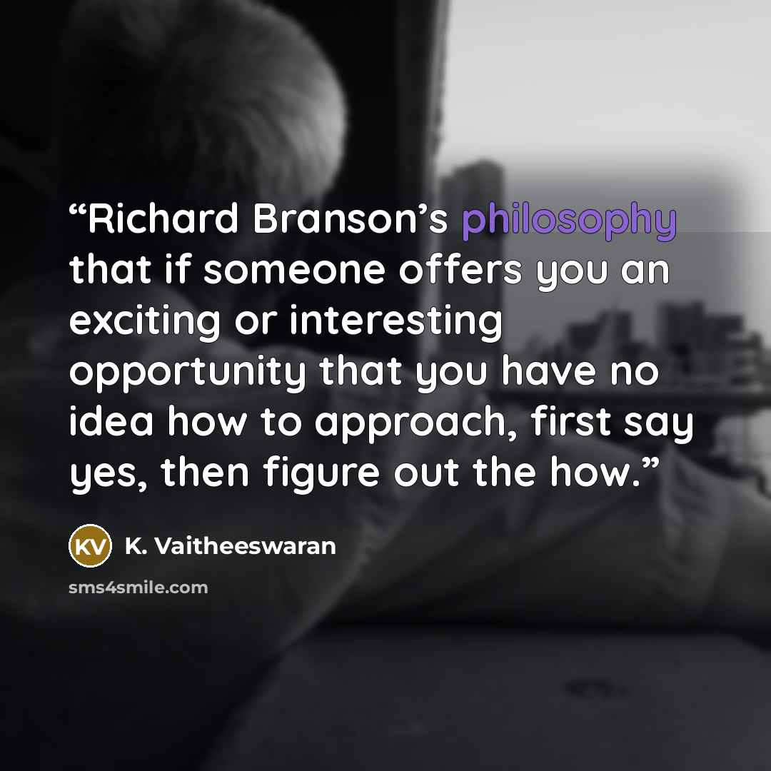 “Richard Branson’s philosophy that if someone offers you an exciting or interesting opportunity that you have no idea how to approach, first say yes, then figure out the how.” quote by K. Vaitheeswaran