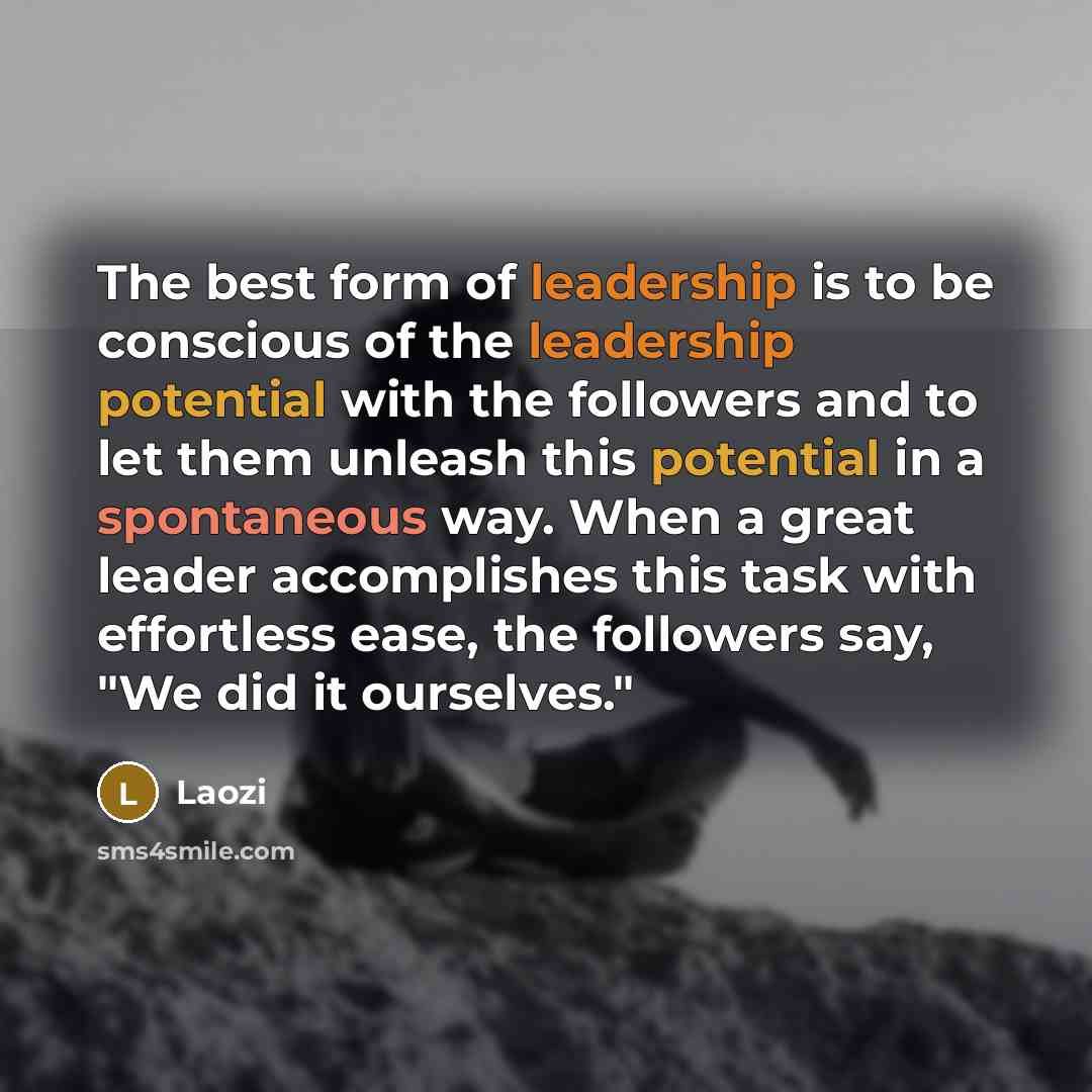“The best form of leadership is to be conscious of the leadership potential with the followers and to let them unleash this potential in a spontaneous way. When a great leader accomplishes this task with effortless ease, the followers say, "We did it ourselves."” quote by Laozi