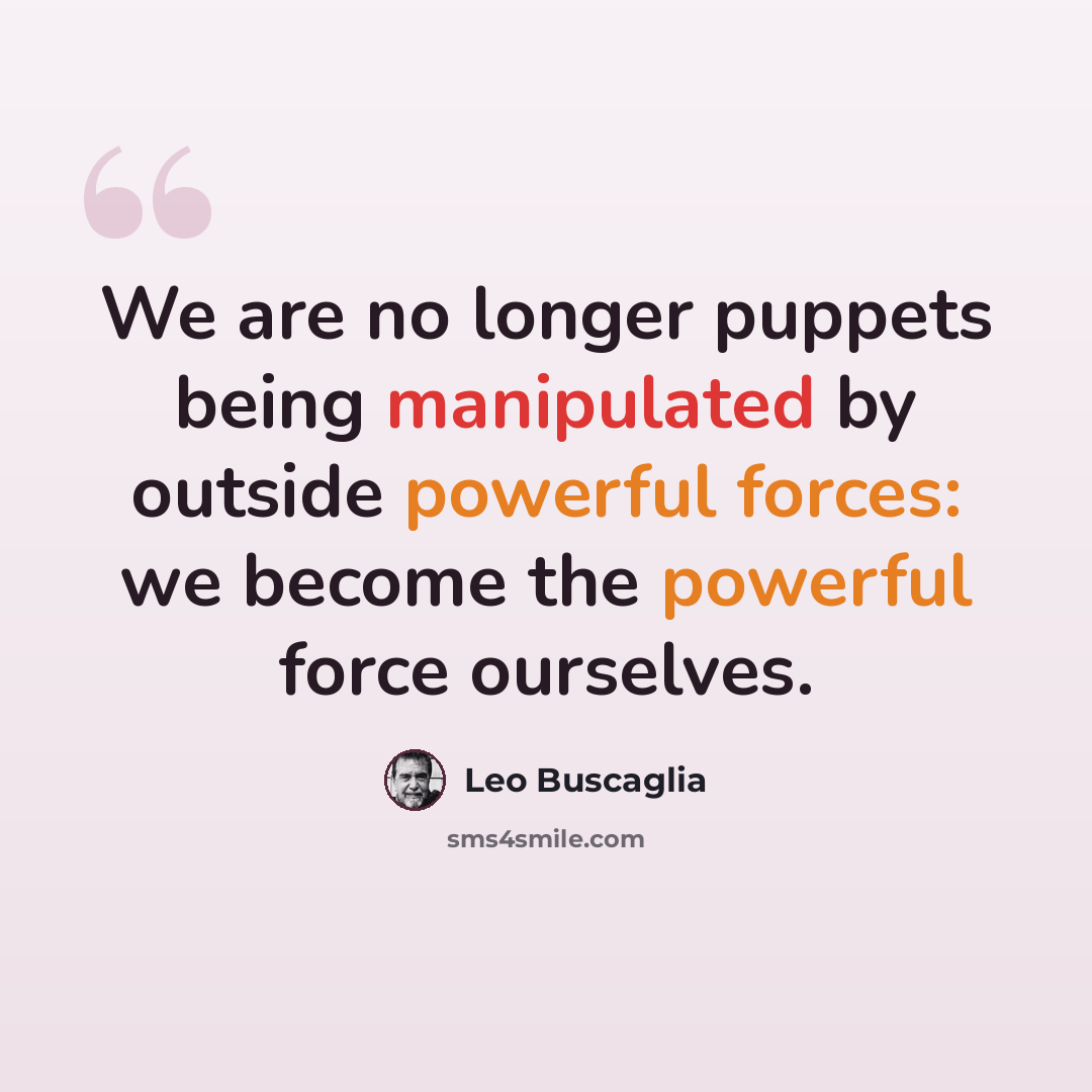 “We are no longer puppets being manipulated by outside powerful forces: we become the powerful force ourselves.” quote by Leo Buscaglia